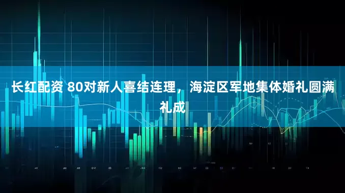 长红配资 80对新人喜结连理，海淀区军地集体婚礼圆满礼成