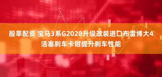 股莘配资 宝马3系G2028升级改装进口布雷博大4活塞刹车卡钳提升刹车性能