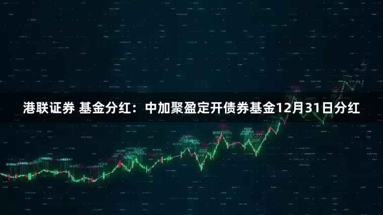 港联证券 基金分红：中加聚盈定开债券基金12月31日分红