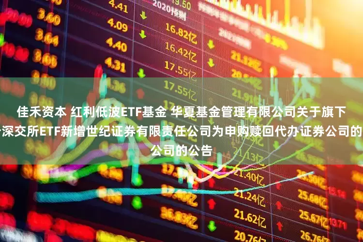 佳禾资本 红利低波ETF基金 华夏基金管理有限公司关于旗下部分深交所ETF新增世纪证券有限责任公司为申购赎回代办证券公司的公告