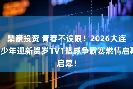 鼎豪投资 青春不设限！2026大连青少年迎新贺岁1V1篮球争霸赛燃情启幕！