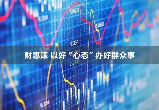 财惠赚 以好“心态”办好群众事