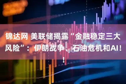 锦达网 美联储揭露“金融稳定三大风险”：伊朗战争、石油危机和AI！