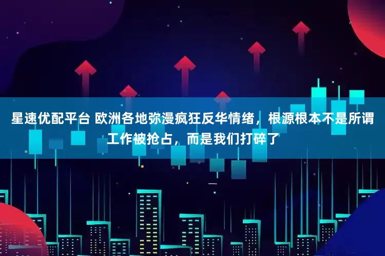 星速优配平台 欧洲各地弥漫疯狂反华情绪，根源根本不是所谓工作被抢占，而是我们打碎了