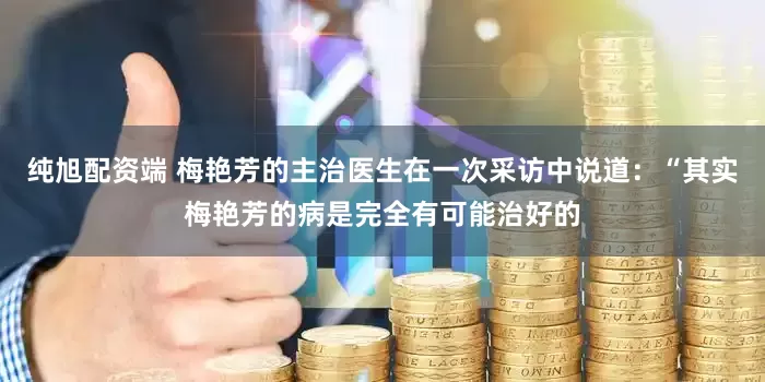 纯旭配资端 梅艳芳的主治医生在一次采访中说道：“其实梅艳芳的病是完全有可能治好的