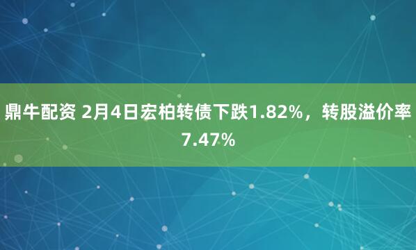 鼎牛配资 2月4日宏柏转债下跌1.82%，转股溢价率7.47%