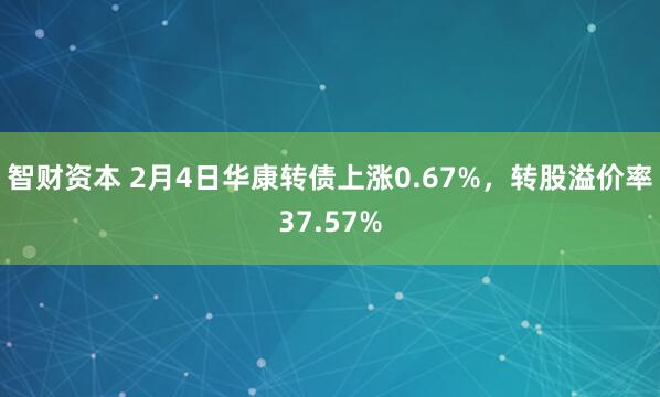 智财资本 2月4日华康转债上涨0.67%，转股溢价率37.57%
