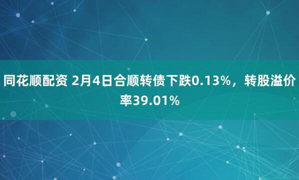 同花顺配资 2月4日合顺转债下跌0.13%，转股溢价率39.01%